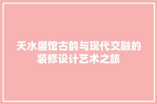 天水展馆古韵与现代交融的装修设计艺术之旅