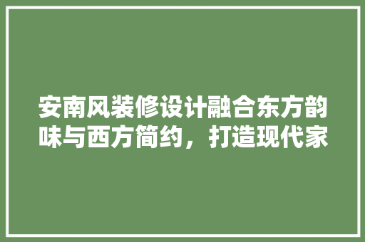 安南风装修设计融合东方韵味与西方简约，打造现代家居新风尚