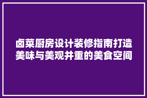 卤菜厨房设计装修指南打造美味与美观并重的美食空间