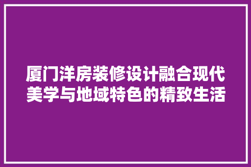 厦门洋房装修设计融合现代美学与地域特色的精致生活  第1张