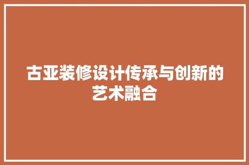 古亚装修设计传承与创新的艺术融合