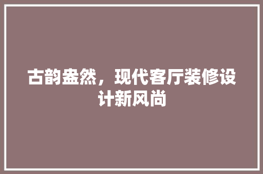 古韵盎然，现代客厅装修设计新风尚  第1张