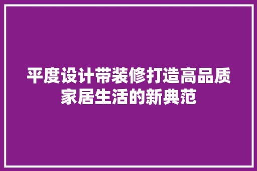 平度设计带装修打造高品质家居生活的新典范