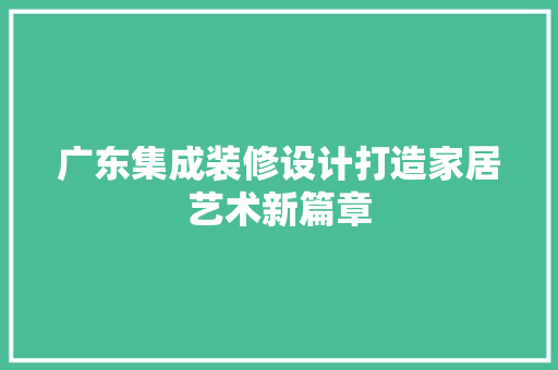 广东集成装修设计打造家居艺术新篇章