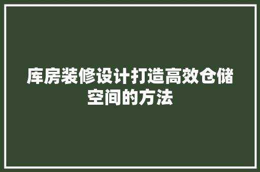 库房装修设计打造高效仓储空间的方法