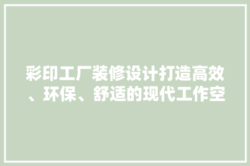 彩印工厂装修设计打造高效、环保、舒适的现代工作空间