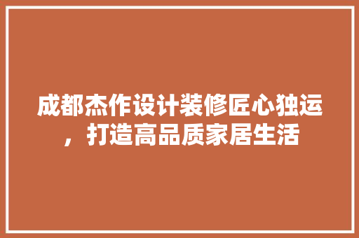 成都杰作设计装修匠心独运，打造高品质家居生活