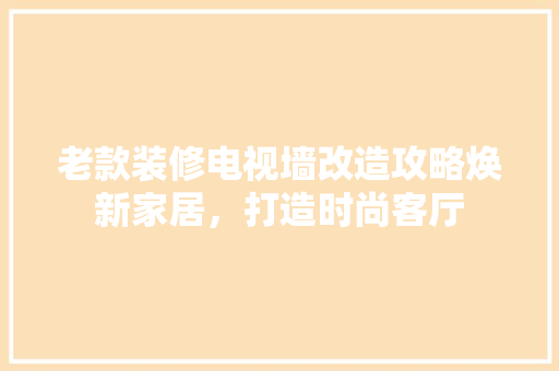 老款装修电视墙改造攻略焕新家居，打造时尚客厅