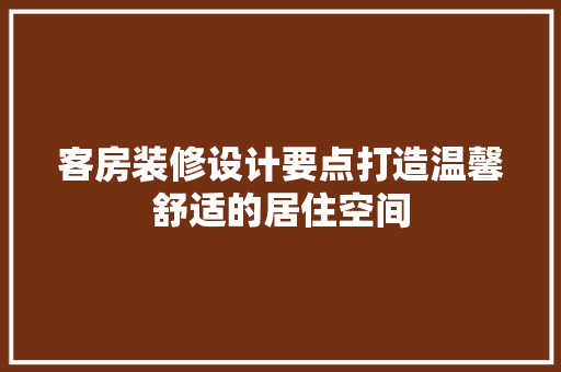 客房装修设计要点打造温馨舒适的居住空间