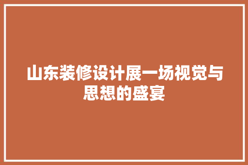 山东装修设计展一场视觉与思想的盛宴