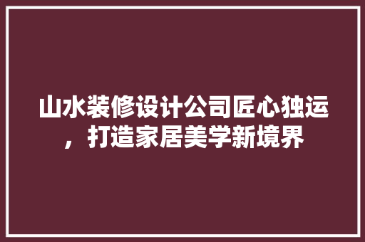 山水装修设计公司匠心独运，打造家居美学新境界