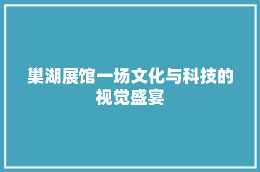 巢湖展馆一场文化与科技的视觉盛宴