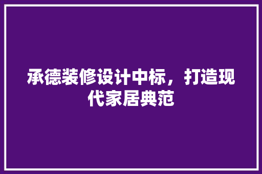 承德装修设计中标，打造现代家居典范  第1张
