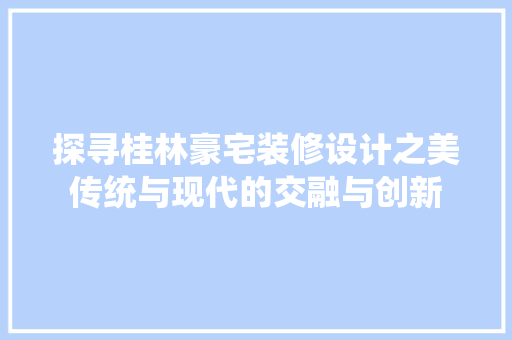 探寻桂林豪宅装修设计之美传统与现代的交融与创新