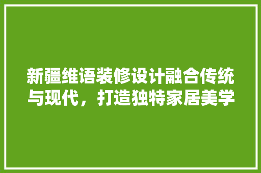 新疆维语装修设计融合传统与现代，打造独特家居美学