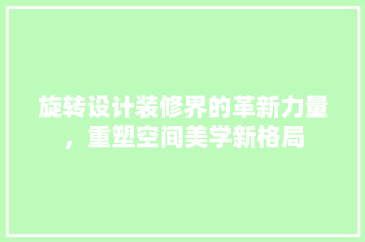 旋转设计装修界的革新力量，重塑空间美学新格局