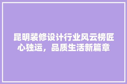 昆明装修设计行业风云榜匠心独运，品质生活新篇章