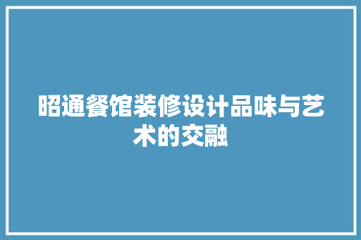 昭通餐馆装修设计品味与艺术的交融  第1张