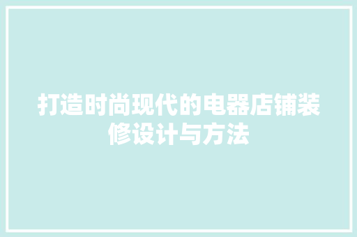 打造时尚现代的电器店铺装修设计与方法  第1张