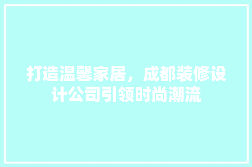 打造温馨家居，成都装修设计公司引领时尚潮流