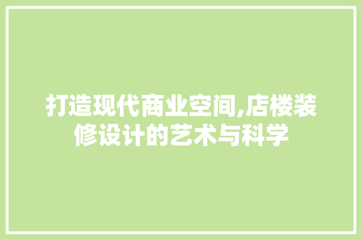 打造现代商业空间,店楼装修设计的艺术与科学