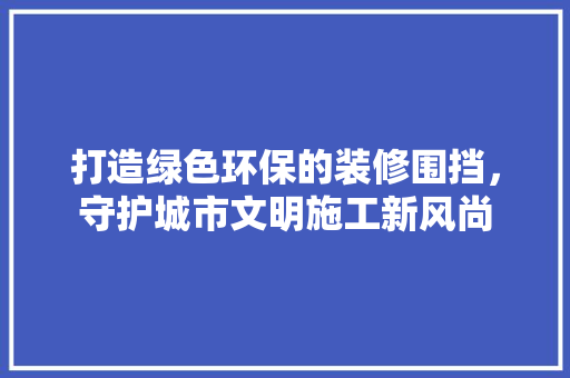 打造绿色环保的装修围挡，守护城市文明施工新风尚