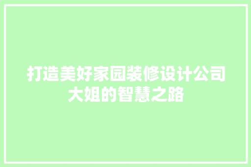 打造美好家园装修设计公司大姐的智慧之路