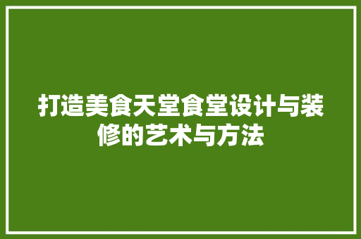 打造美食天堂食堂设计与装修的艺术与方法