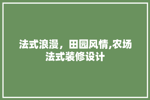 法式浪漫，田园风情,农场法式装修设计  第1张