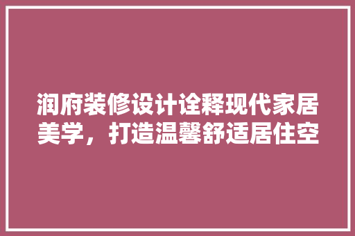 润府装修设计诠释现代家居美学，打造温馨舒适居住空间