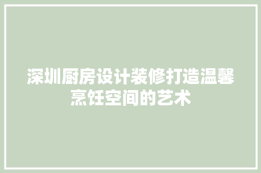 深圳厨房设计装修打造温馨烹饪空间的艺术