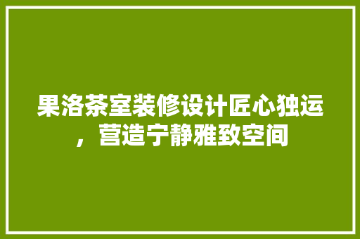 果洛茶室装修设计匠心独运，营造宁静雅致空间  第1张