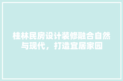 桂林民房设计装修融合自然与现代，打造宜居家园  第1张
