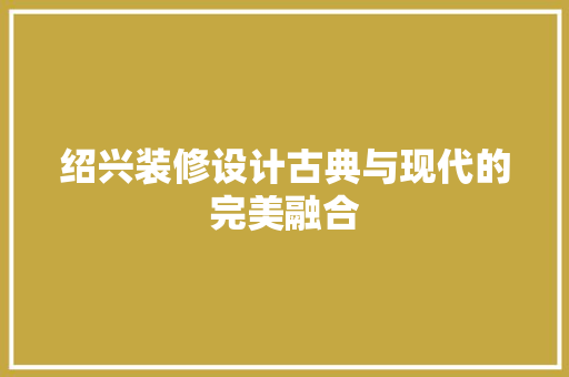 绍兴装修设计古典与现代的完美融合