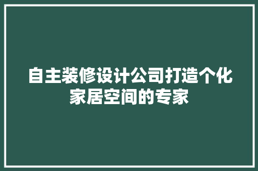 自主装修设计公司打造个化家居空间的专家  第1张