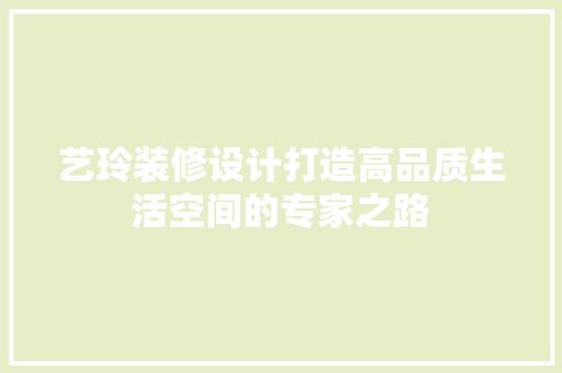 艺玲装修设计打造高品质生活空间的专家之路