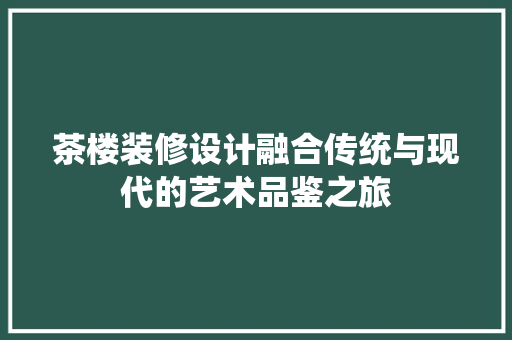 茶楼装修设计融合传统与现代的艺术品鉴之旅