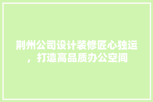 荆州公司设计装修匠心独运，打造高品质办公空间