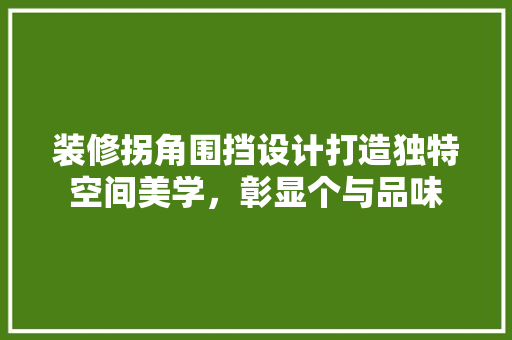 装修拐角围挡设计打造独特空间美学，彰显个与品味