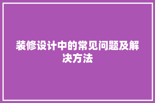 装修设计中的常见问题及解决方法  第1张
