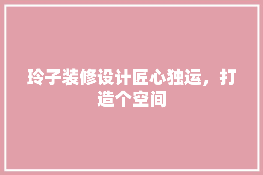 玲子装修设计匠心独运，打造个空间