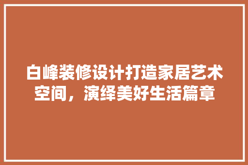 白峰装修设计打造家居艺术空间，演绎美好生活篇章