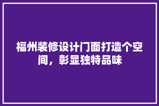 福州装修设计门面打造个空间，彰显独特品味  第1张