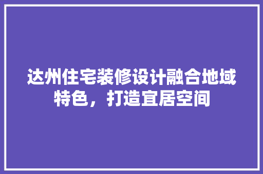 达州住宅装修设计融合地域特色，打造宜居空间