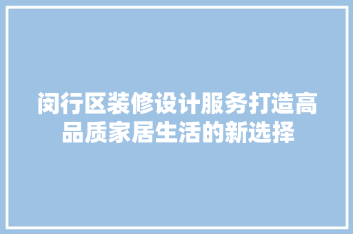 闵行区装修设计服务打造高品质家居生活的新选择