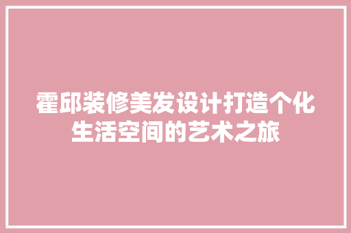 霍邱装修美发设计打造个化生活空间的艺术之旅