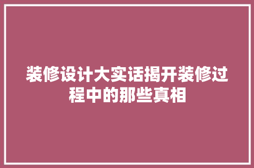 装修设计大实话揭开装修过程中的那些真相