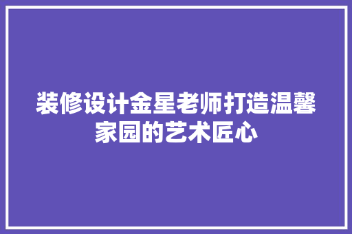 装修设计金星老师打造温馨家园的艺术匠心