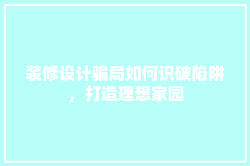 装修设计骗局如何识破陷阱，打造理想家园