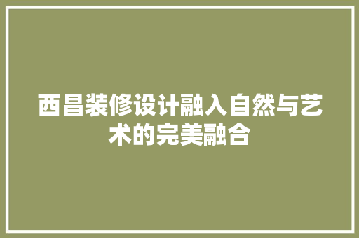 西昌装修设计融入自然与艺术的完美融合